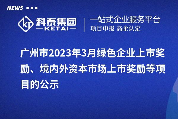 广州市2023年3月绿色企业上市奖励、境内外资本市场上市奖励等项目的公示