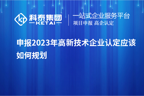 申报2023年<a href=http://www.1ys1w.cn target=_blank class=infotextkey>高新技术企业认定</a>应该如何规划