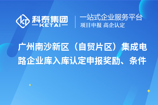 广州南沙新区（自贸片区）集成电路企业库入库认定申报奖励、条件
