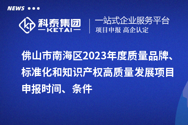 佛山市南海区2023年度质量品牌、标准化和知识产权高质量发展<a href=http://www.1ys1w.cn/shenbao.html target=_blank class=infotextkey>项目申报</a>时间、条件