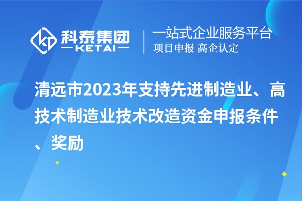 清远市2023年支持先进制造业、高技术制造业技术改造资金申报条件、奖励