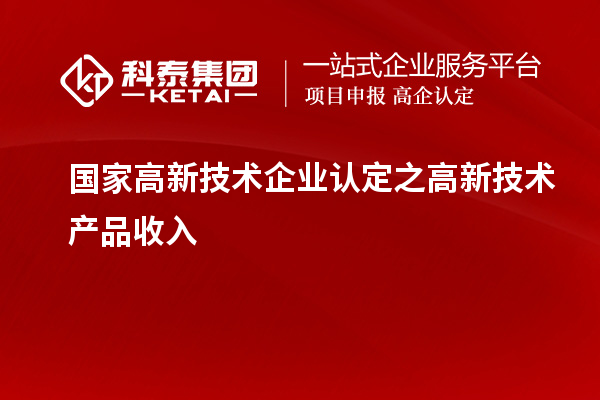 国家<a href=http://www.1ys1w.cn target=_blank class=infotextkey>高新技术企业认定</a>之高新技术产品收入