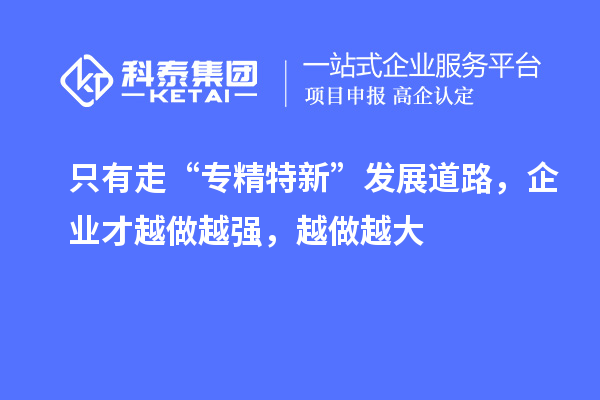 只有走“专精特新”发展道路，企业才越做越强，越做越大