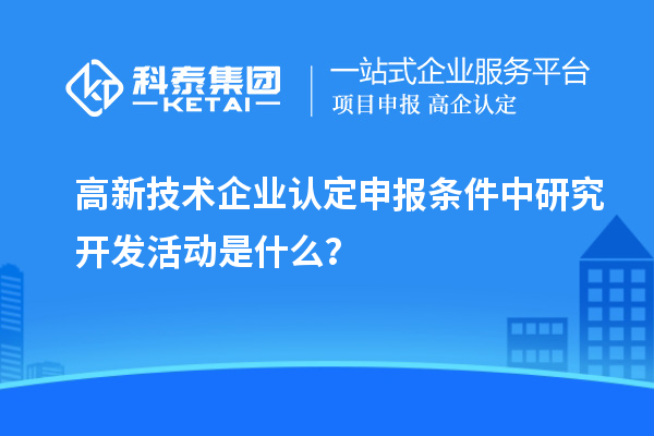 <a href=http://www.1ys1w.cn target=_blank class=infotextkey>高新技术企业认定</a>申报条件中研究开发活动是什么？