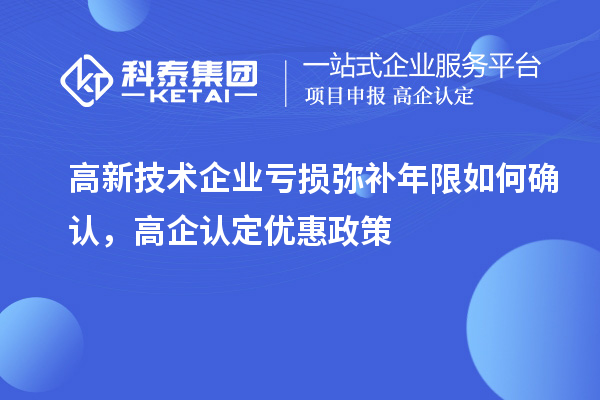 高新技术企业亏损弥补年限如何确认，高企认定优惠政策