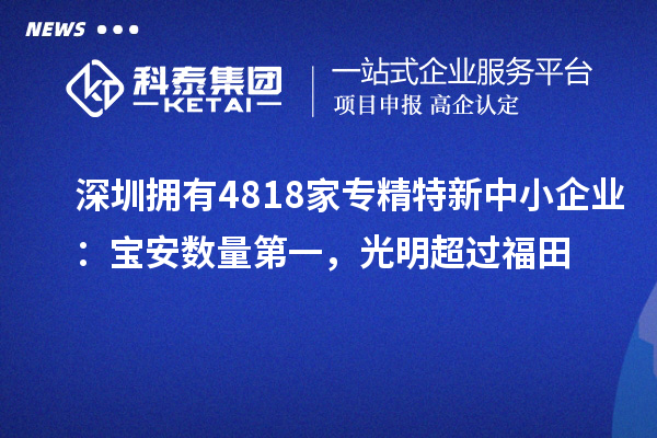 深圳拥有4818家<a href=http://www.1ys1w.cn/fuwu/zhuanjingtexin.html target=_blank class=infotextkey>专精特新中小企业</a>：宝安数量第一，光明超过福田