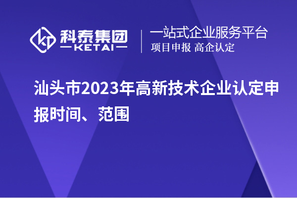 汕头市2023年高新技术企业认定申报时间、范围