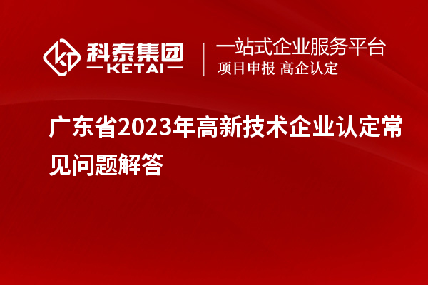 广东省2023年高新技术企业认定常见问题解答