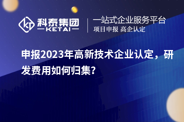 申报2023年<a href=http://www.1ys1w.cn target=_blank class=infotextkey>高新技术企业认定</a>，研发费用如何归集？