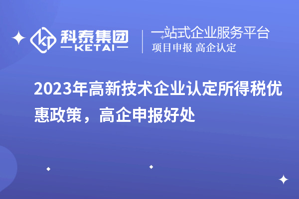 2023年<a href=http://www.1ys1w.cn target=_blank class=infotextkey>高新技术企业认定</a>所得税优惠政策，高企申报好处