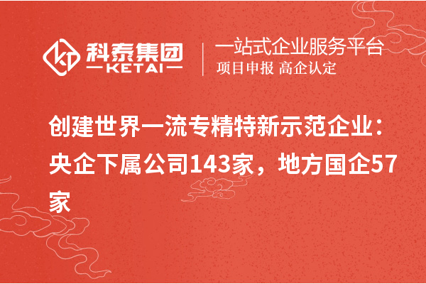创建世界一流专精特新示范企业：央企下属公司143家，地方国企57家