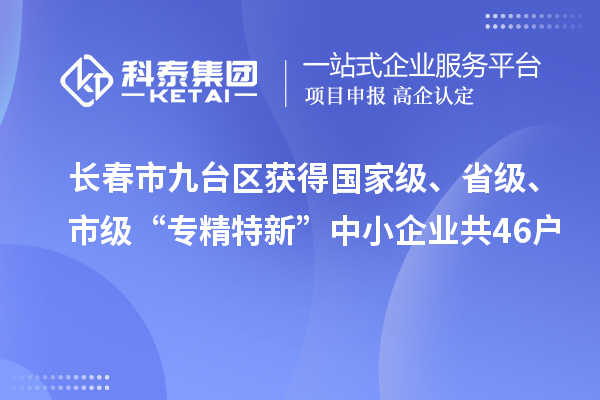 长春市九台区获得国家级、省级、市级“专精特新”中小企业共46户