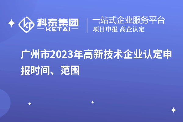 广州市2023年高新技术企业认定申报时间、范围