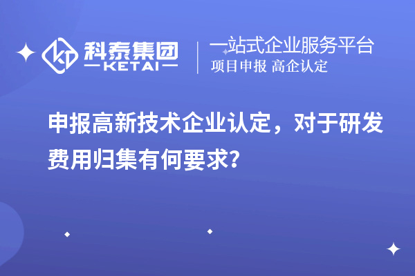 申报高新技术企业认定，对于研发费用归集有何要求？