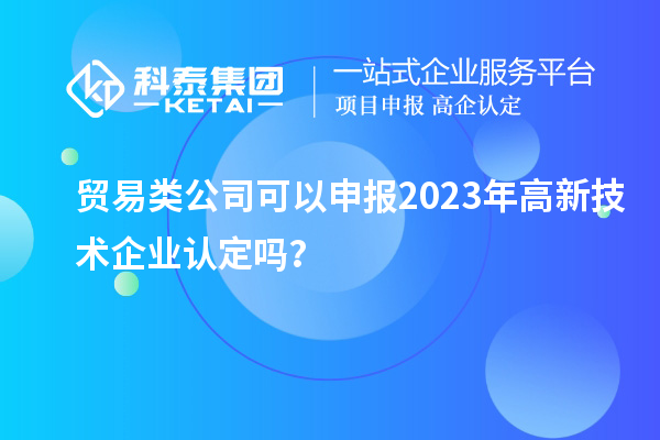 贸易类公司可以申报2023年<a href=http://www.1ys1w.cn target=_blank class=infotextkey>高新技术企业认定</a>吗？