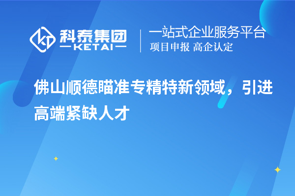 佛山顺德瞄准专精特新领域，引进高端紧缺人才