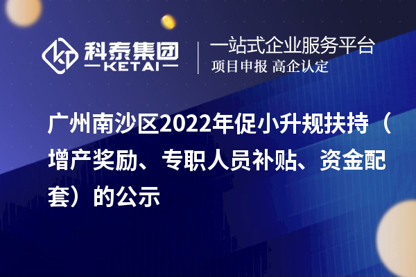 广州南沙区2022年促小升规扶持（增产奖励、专职人员补贴、资金配套）的公示