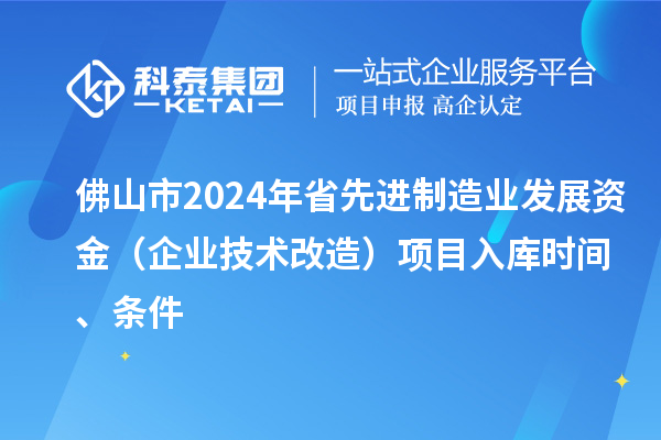 佛山市2024年省先进制造业发展资金（企业技术改造）项目入库时间、条件