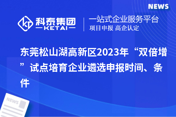 东莞松山湖高新区2023年“双倍增”试点培育企业遴选申报时间、条件