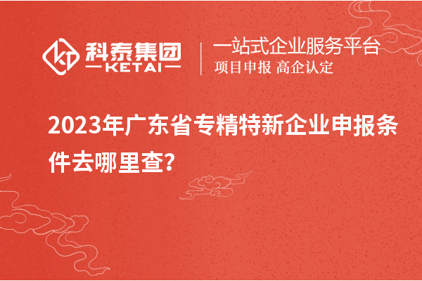 2023年广东省<a href=http://www.1ys1w.cn/fuwu/zhuanjingtexin.html target=_blank class=infotextkey>专精特新企业申报条件</a>去哪里查？