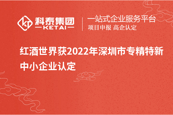 红酒世界获2022年深圳市<a href=http://www.1ys1w.cn/fuwu/zhuanjingtexin.html target=_blank class=infotextkey>专精特新中小企业</a>认定