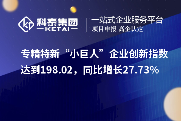 专精特新“小巨人”企业创新指数达到198.02，同比增长27.73%
