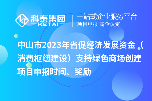 中山市2023年省促经济发展资金（消费枢纽建设）支持绿色商场创建<a href=http://www.1ys1w.cn/shenbao.html target=_blank class=infotextkey>项目申报</a>时间、奖励