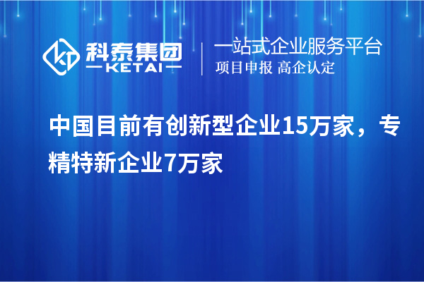中国目前有创新型企业15万家，专精特新企业7万家