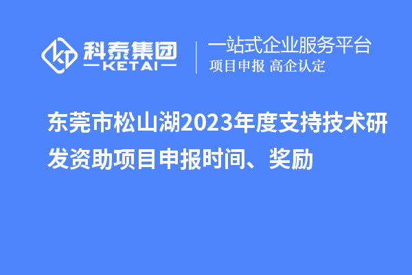 东莞市松山湖2023年度支持技术研发资助项目申报时间、奖励