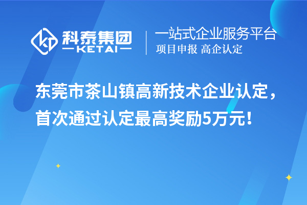 东莞市茶山镇高新技术企业认定，首次通过认定最高奖励5万元！