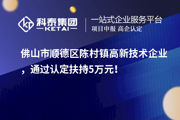 佛山市顺德区陈村镇高新技术企业，通过认定扶持5万元！