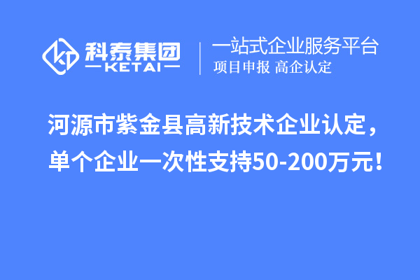 河源市紫金县<a href=http://www.1ys1w.cn target=_blank class=infotextkey>高新技术企业认定</a>，单个企业一次性支持50-200万元！