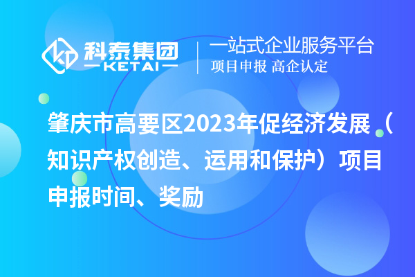 肇庆市高要区2023年促经济发展（知识产权创造、运用和?；ぃ?a href=http://www.1ys1w.cn/shenbao.html target=_blank class=infotextkey>项目申报</a>时间、奖励