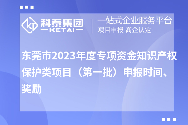 东莞市2023年度专项资金知识产权保护类项目（第一批）申报时间、奖励