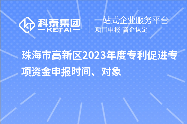 珠海市高新区2023年度专利促进专项资金申报时间、对象