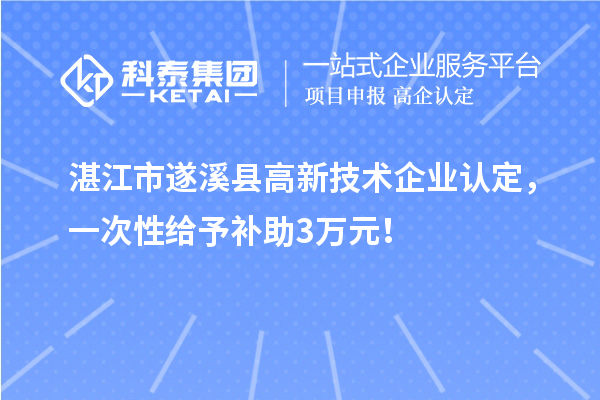 湛江市遂溪县高新技术企业认定，一次性给予补助3万元！
