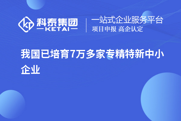 我国已培育7万多家<a href=http://www.1ys1w.cn/fuwu/zhuanjingtexin.html target=_blank class=infotextkey>专精特新中小企业</a>