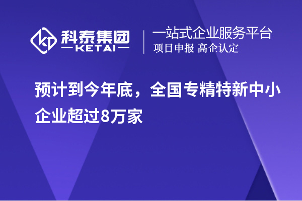 预计到今年底，全国<a href=http://www.1ys1w.cn/fuwu/zhuanjingtexin.html target=_blank class=infotextkey>专精特新中小企业</a>超过8万家
