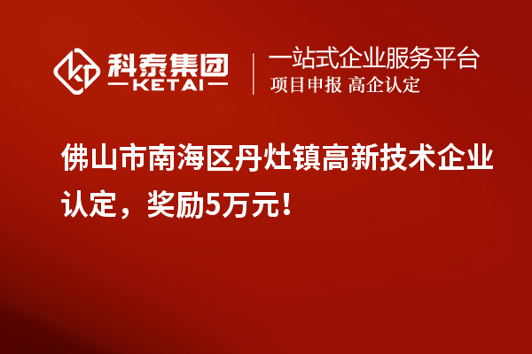 佛山市南海区丹灶镇高新技术企业认定，奖励5万元！