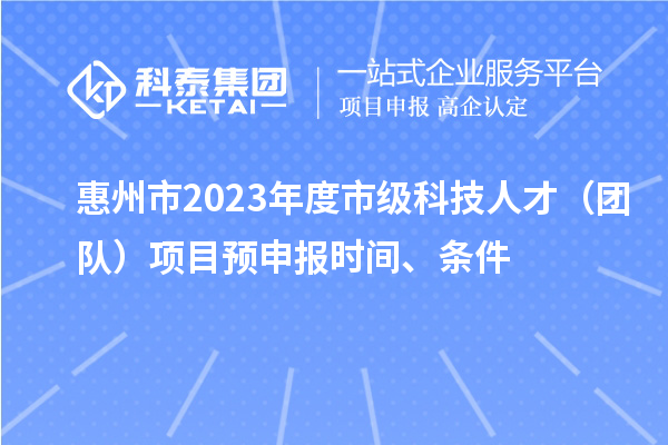 惠州市2023年度市级科技人才（团队）项目预申报时间、条件