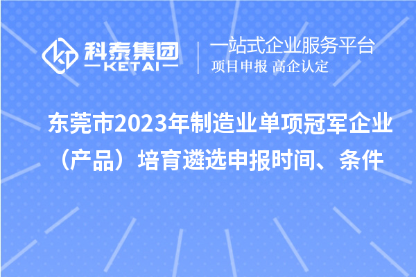 东莞市2023年制造业单项冠军企业（产品）培育遴选申报时间、条件