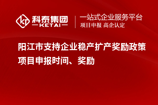 阳江市支持企业稳产扩产奖励政策项目申报时间、奖励