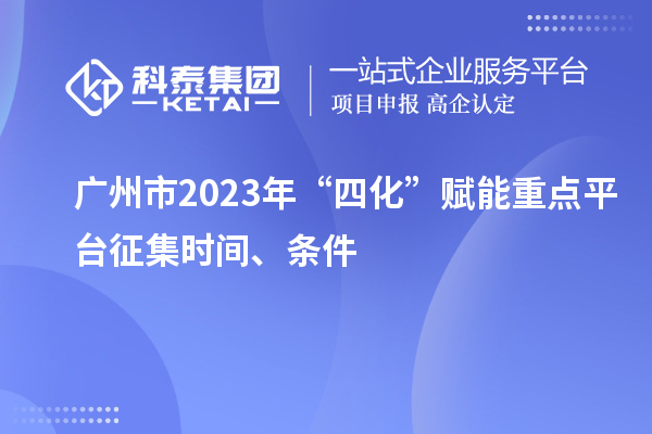 广州市2023年“四化”赋能重点平台征集时间、条件