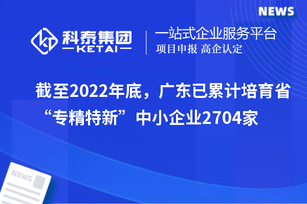 截至2022年底，广东已累计培育省“专精特新”中小企业2704家