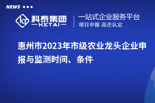 惠州市2023年市级农业龙头企业申报与监测时间、条件