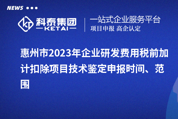惠州市2023年企业研发费用税前加计扣除项目技术鉴定申报时间、范围
