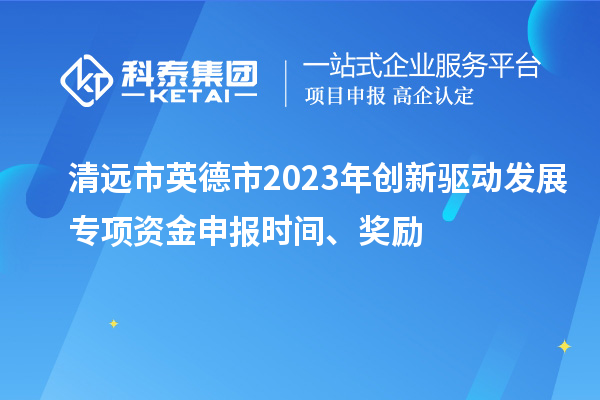 清远市英德市2023年创新驱动发展专项资金申报时间、奖励