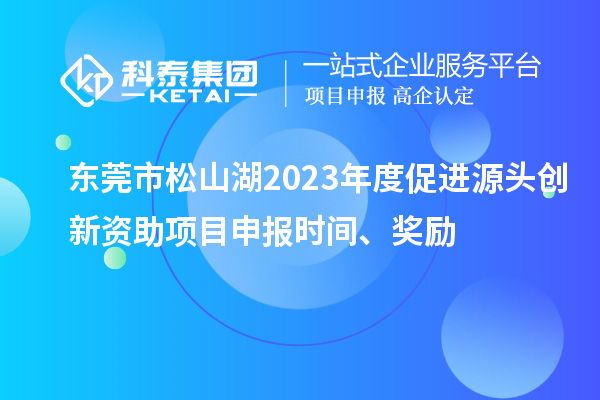 东莞市松山湖2023年度促进源头创新资助项目申报时间、奖励
