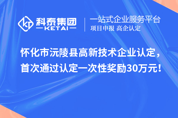 怀化市沅陵县高新技术企业认定，首次通过认定一次性奖励30万元！