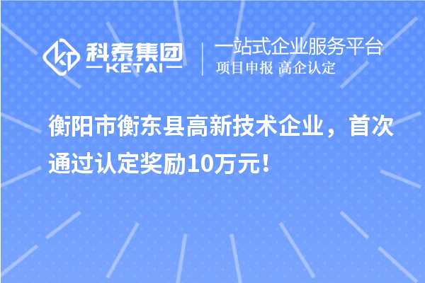 衡阳市衡东县高新技术企业，首次通过认定奖励10万元！